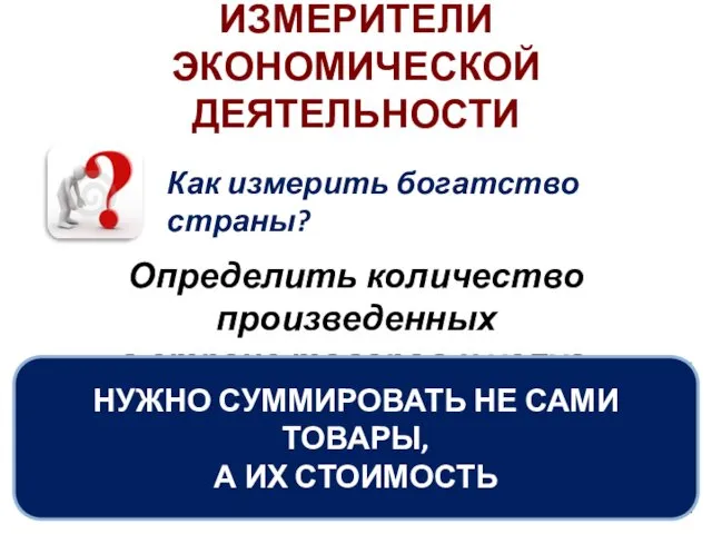 ИЗМЕРИТЕЛИ ЭКОНОМИЧЕСКОЙ ДЕЯТЕЛЬНОСТИ Как измерить богатство страны? Определить количество произведенных