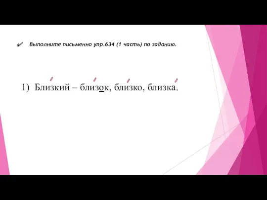 Выполните письменно упр.634 (1 часть) по заданию. Близкий – близок, близко, близка.