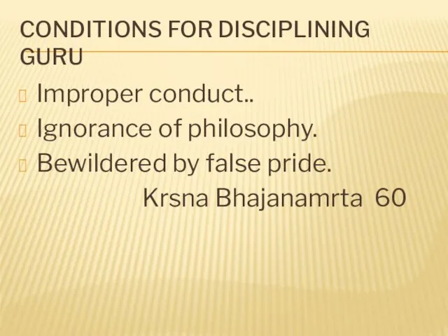 CONDITIONS FOR DISCIPLINING GURU Improper conduct.. Ignorance of philosophy. Bewildered by false pride. Krsna Bhajanamrta 60