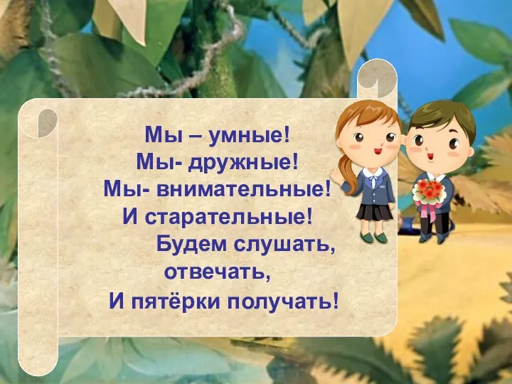 Мы – умные! Мы- дружные! Мы- внимательные! И старательные! Будем слушать, отвечать, И пятёрки получать!