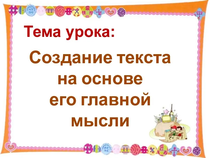 Создание текста на основе его главной мысли Тема урока: