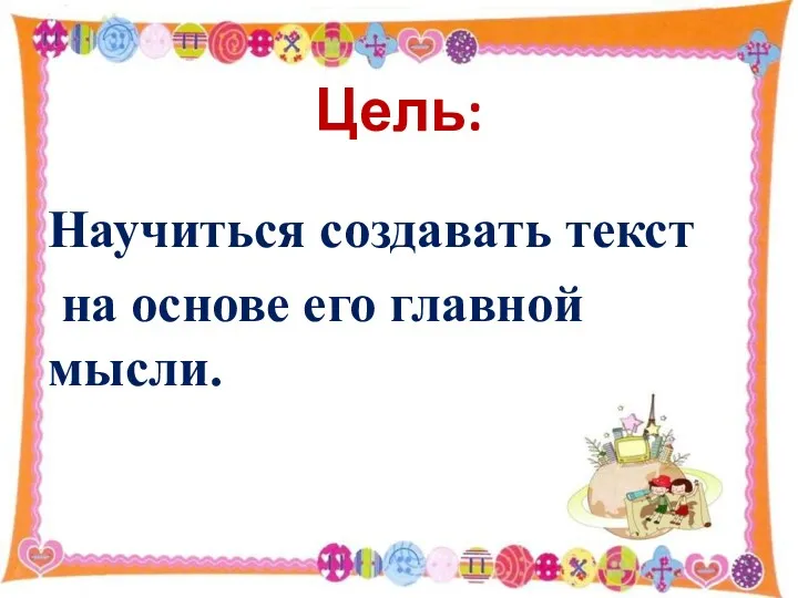 Цель: Научиться создавать текст на основе его главной мысли.