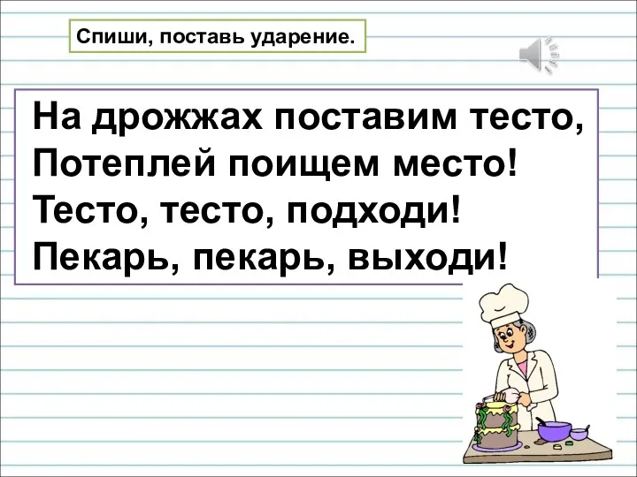 На дрожжах поставим тесто, Потеплей поищем место! Тесто, тесто, подходи! Пекарь, пекарь, выходи! Спиши, поставь ударение.