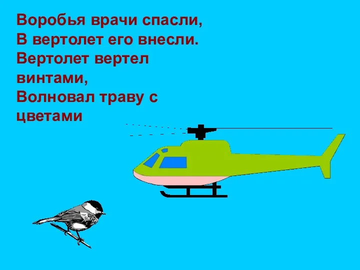 Воробья врачи спасли, В вертолет его внесли. Вертолет вертел винтами, Волновал траву с цветами