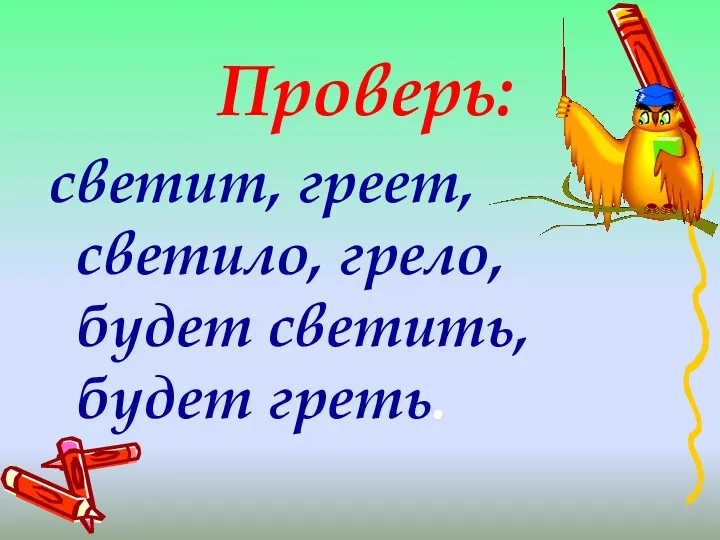 Проверь: светит, греет, светило, грело, будет светить, будет греть.