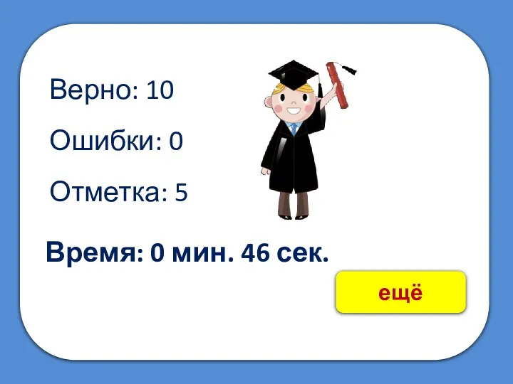 Верно: 10 Ошибки: 0 Отметка: 5 Время: 0 мин. 46 сек. ещё