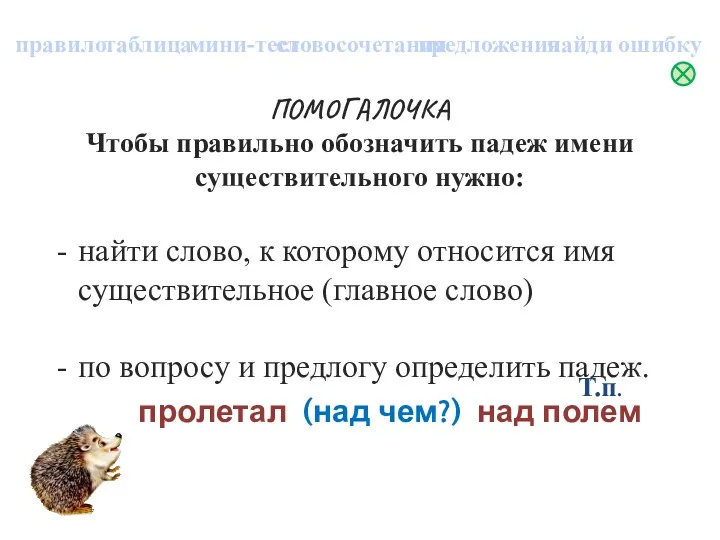 ПОМОГАЛОЧКА Чтобы правильно обозначить падеж имени существительного нужно: найти слово,