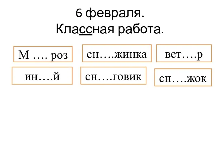 6 февраля. Классная работа. М …. роз сн….жинка ин….й вет….р сн….говик сн….жок