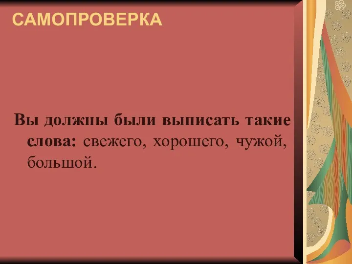 САМОПРОВЕРКА Вы должны были выписать такие слова: свежего, хорошего, чужой, большой.