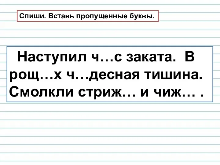 Наступил ч…с заката. В рощ…х ч…десная тишина. Смолкли стриж… и чиж… . Спиши. Вставь пропущенные буквы.