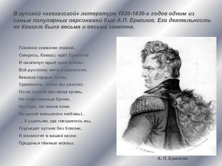 Поникни снежною главой, Смирись, Кавказ: идёт Ермолов! И смолкнул ярый