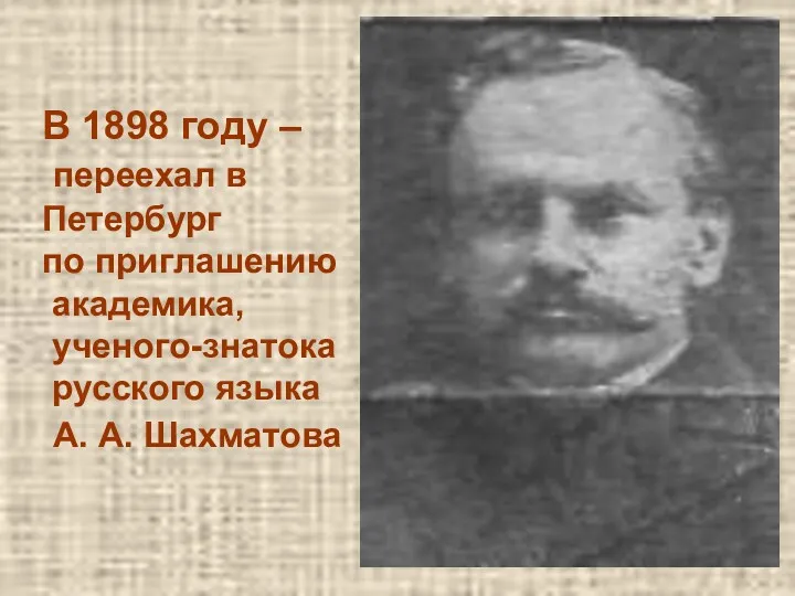 В 1898 году – переехал в Петербург по приглашению академика, ученого-знатока русского языка А. А. Шахматова