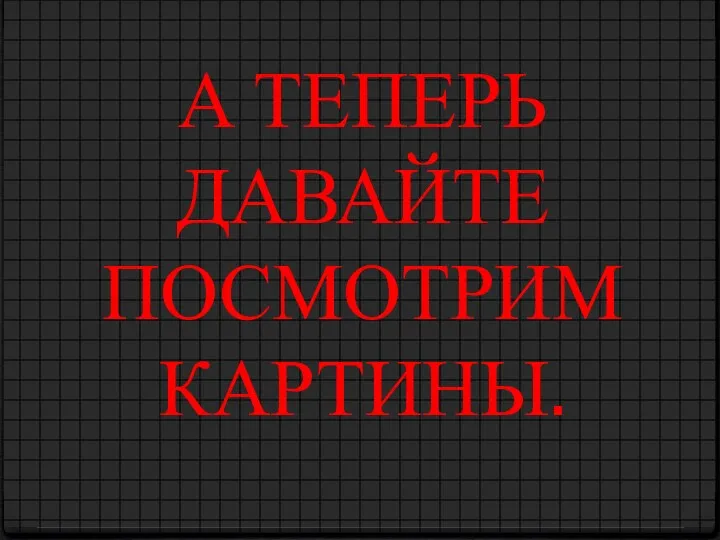 А ТЕПЕРЬ ДАВАЙТЕ ПОСМОТРИМ КАРТИНЫ.