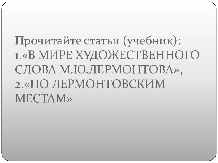 Прочитайте статьи (учебник): 1.«В МИРЕ ХУДОЖЕСТВЕННОГО СЛОВА М.Ю.ЛЕРМОНТОВА», 2.«ПО ЛЕРМОНТОВСКИМ МЕСТАМ»