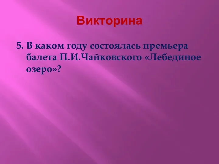 Викторина 5. В каком году состоялась премьера балета П.И.Чайковского «Лебединое озеро»?