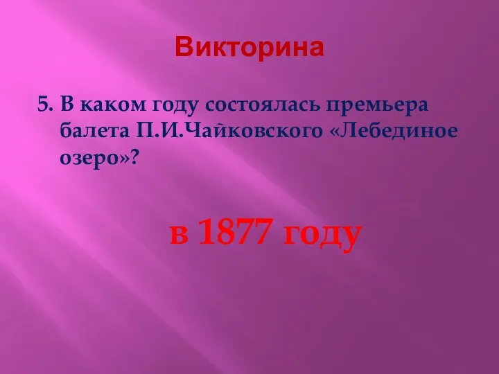 Викторина 5. В каком году состоялась премьера балета П.И.Чайковского «Лебединое озеро»? в 1877 году