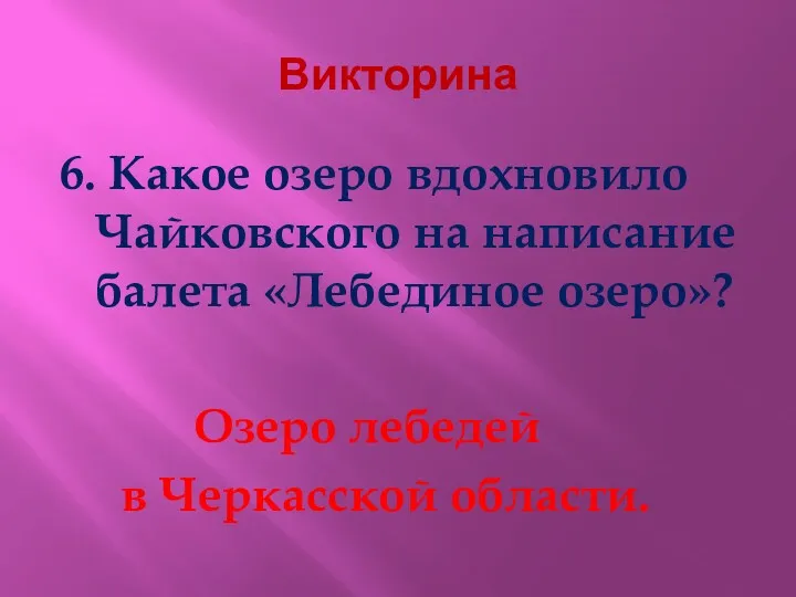 Викторина 6. Какое озеро вдохновило Чайковского на написание балета «Лебединое озеро»? Озеро лебедей в Черкасской области.