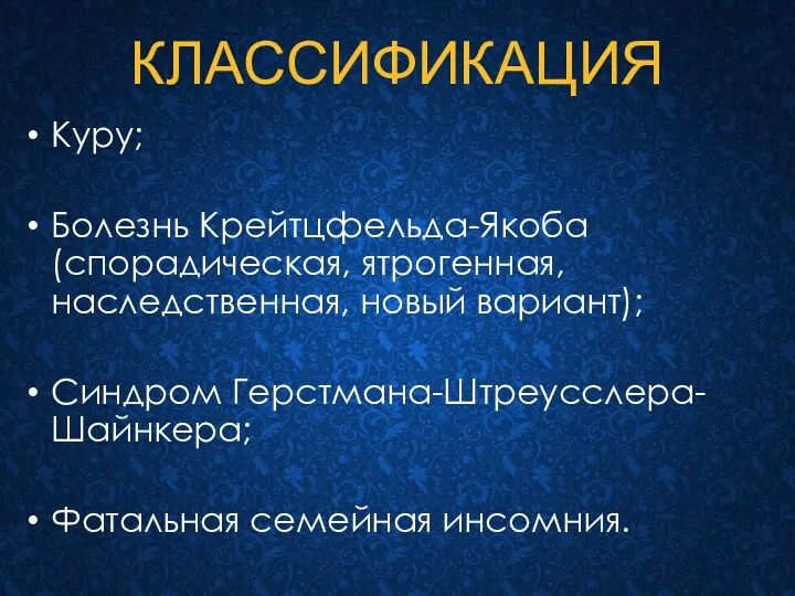 КЛАССИФИКАЦИЯ Куру; Болезнь Крейтцфельда-Якоба (спорадическая, ятрогенная, наследственная, новый вариант); Синдром Герстмана-Штреусслера-Шайнкера; Фатальная семейная инсомния.