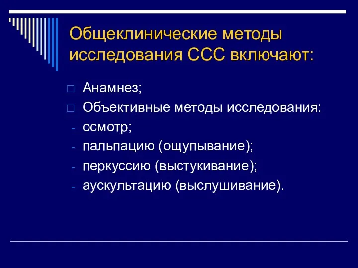 Общеклинические методы исследования ССС включают: Анамнез; Объективные методы исследования: осмотр; пальпацию (ощупывание); перкуссию (выстукивание); аускультацию (выслушивание).