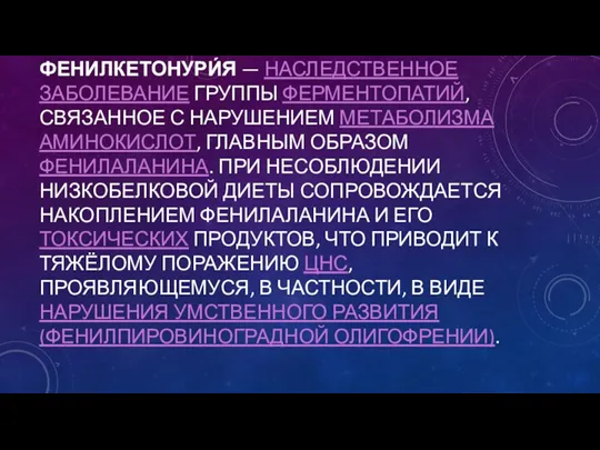 ФЕНИЛКЕТОНУРИ́Я — НАСЛЕДСТВЕННОЕ ЗАБОЛЕВАНИЕ ГРУППЫ ФЕРМЕНТОПАТИЙ, СВЯЗАННОЕ С НАРУШЕНИЕМ МЕТАБОЛИЗМА