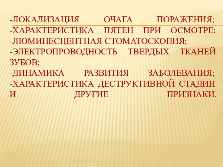 -ЛОКАЛИЗАЦИЯ ОЧАГА ПОРАЖЕНИЯ; -ХАРАКТЕРИСТИКА ПЯТЕН ПРИ ОСМОТРЕ; -ЛЮМИНЕСЦЕНТНАЯ СТОМАТОСКОПИЯ; -ЭЛЕКТРОПРОВОДНОСТЬ ТВЕРДЫХ ТКАНЕЙ ЗУБОВ;