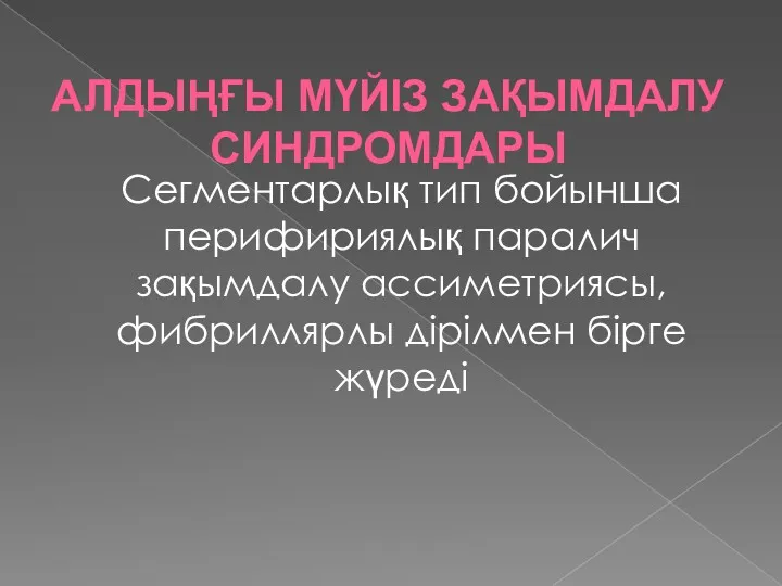 Сегментарлық тип бойынша перифириялық паралич зақымдалу ассиметриясы,фибриллярлы дірілмен бірге жүреді АЛДЫҢҒЫ МҮЙІЗ ЗАҚЫМДАЛУ СИНДРОМДАРЫ