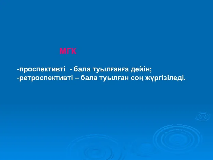 МГК -проспективті - бала туылғанға дейін; -ретроспективті – бала туылған соң жүргізіледі.