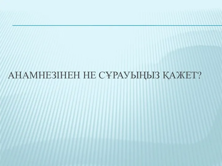 АНАМНЕЗІНЕН НЕ СҰРАУЫҢЫЗ ҚАЖЕТ?