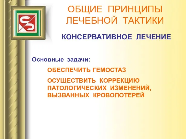 ОБЩИЕ ПРИНЦИПЫ ЛЕЧЕБНОЙ ТАКТИКИ КОНСЕРВАТИВНОЕ ЛЕЧЕНИЕ Основные задачи: ОБЕСПЕЧИТЬ ГЕМОСТАЗ ОСУЩЕСТВИТЬ КОРРЕКЦИЮ ПАТОЛОГИЧЕСКИХ ИЗМЕНЕНИЙ, ВЫЗВАННЫХ КРОВОПОТЕРЕЙ