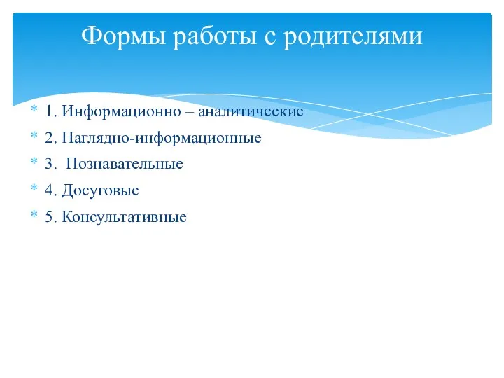 1. Информационно – аналитические 2. Наглядно-информационные 3. Познавательные 4. Досуговые 5. Консультативные Формы работы с родителями