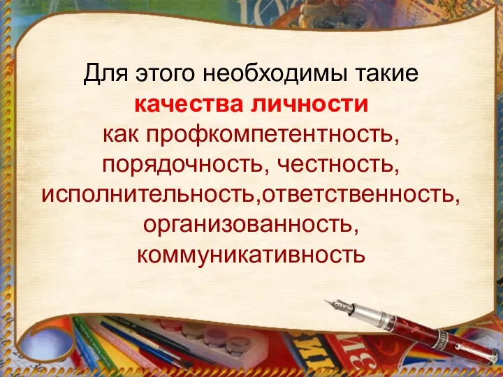 Для этого необходимы такие качества личности как профкомпетентность, порядочность, честность, исполнительность,ответственность, организованность, коммуникативность