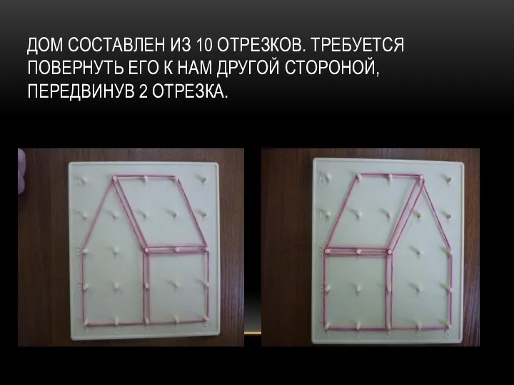 ДОМ СОСТАВЛЕН ИЗ 10 ОТРЕЗКОВ. ТРЕБУЕТСЯ ПОВЕРНУТЬ ЕГО К НАМ ДРУГОЙ СТОРОНОЙ, ПЕРЕДВИНУВ 2 ОТРЕЗКА.