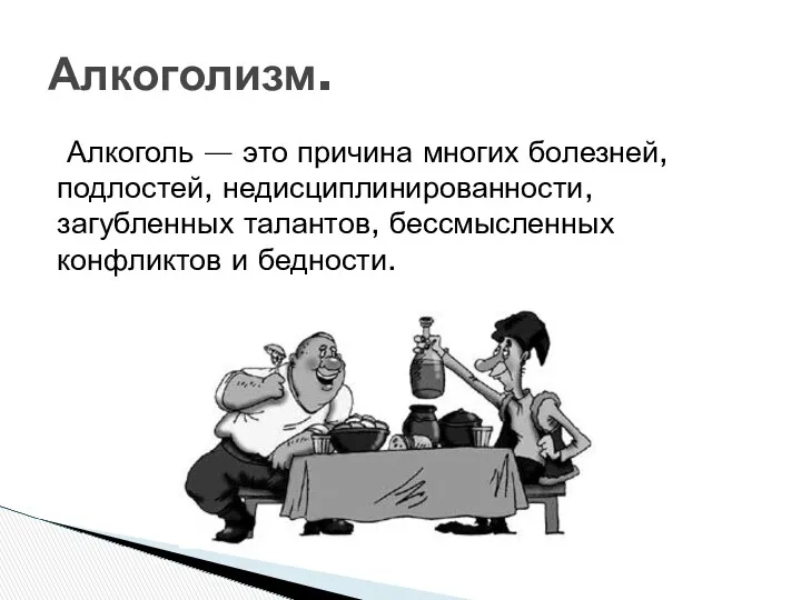 Алкоголь — это причина многих болезней, подлостей, недисциплинированности, загубленных талантов, бессмысленных конфликтов и бедности. Алкоголизм.