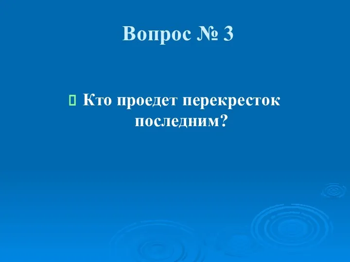 Вопрос № 3 Кто проедет перекресток последним?