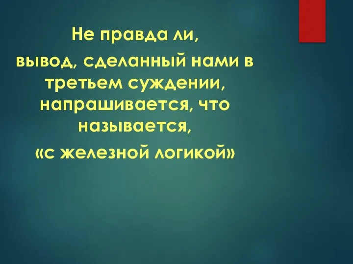 Не правда ли, вывод, сделанный нами в третьем суждении, напрашивается, что называется, «с железной логикой»