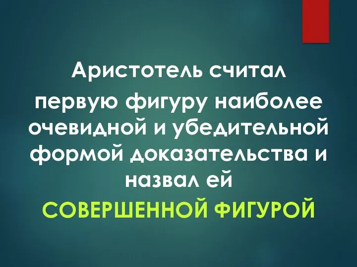 Аристотель считал первую фигуру наиболее очевидной и убедительной формой доказательства и назвал ей СОВЕРШЕННОЙ ФИГУРОЙ