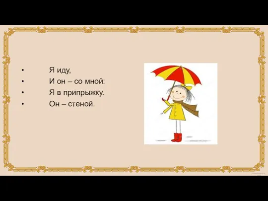 Я иду, И он – со мной: Я в припрыжку. Он – стеной.