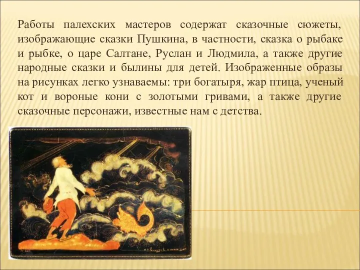 Работы палехских мастеров содержат сказочные сюжеты, изображающие сказки Пушкина, в частности, сказка о