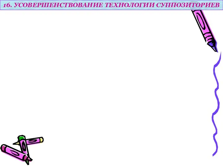 16. УСОВЕРШЕНСТВОВАНИЕ ТЕХНОЛОГИИ СУППОЗИТОРИЕВ создание нових лекарственных форм расширение ассортимента