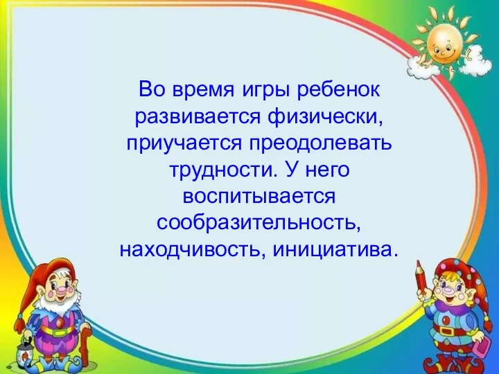 Во время игры ребенок развивается физически, приучается преодолевать трудности. У него воспитывается сообразительность, находчивость, инициатива.