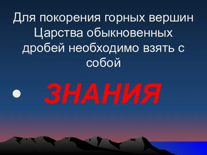 Для покорения горных вершин Царства обыкновенных дробей необходимо взять с собой ЗНАНИЯ