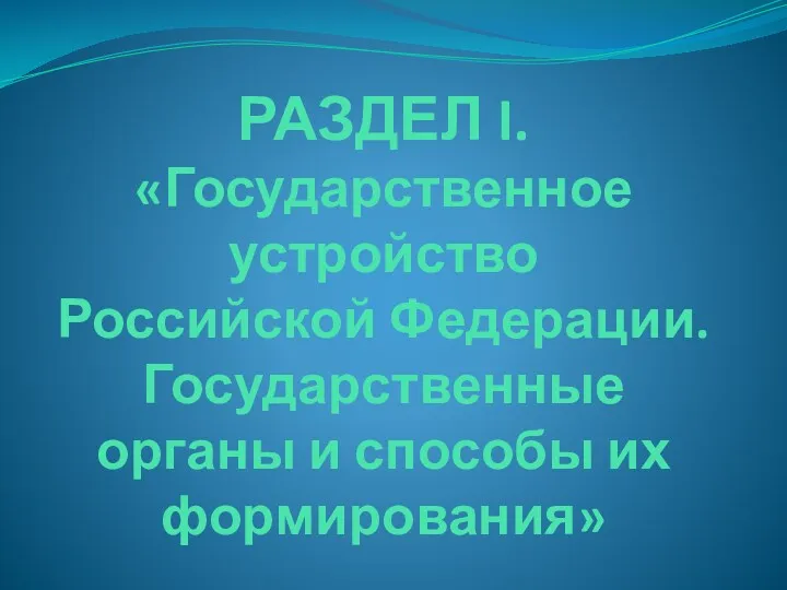 РАЗДЕЛ I. «Государственное устройство Российской Федерации. Государственные органы и способы их формирования»