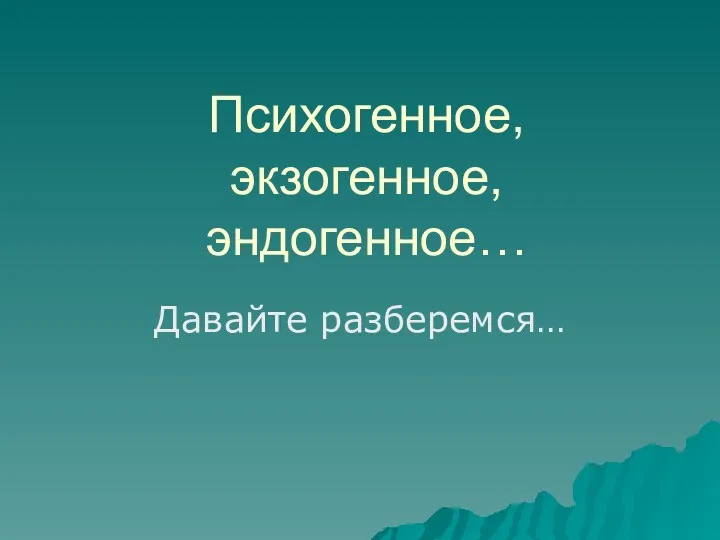 Психогенное, экзогенное, эндогенное… Давайте разберемся…