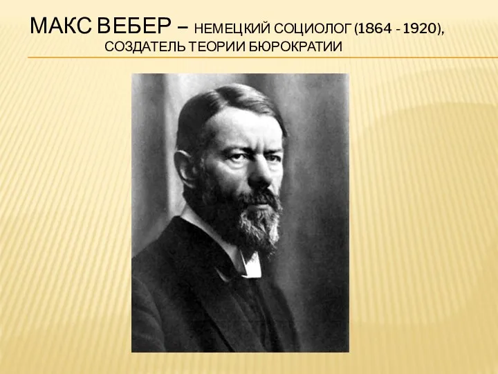 МАКС ВЕБЕР – НЕМЕЦКИЙ СОЦИОЛОГ (1864 - 1920), СОЗДАТЕЛЬ ТЕОРИИ БЮРОКРАТИИ