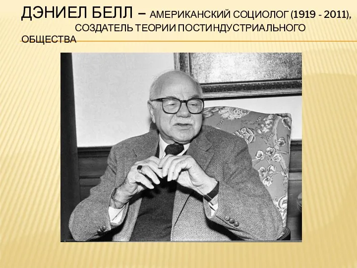 ДЭНИЕЛ БЕЛЛ – АМЕРИКАНСКИЙ СОЦИОЛОГ (1919 - 2011), СОЗДАТЕЛЬ ТЕОРИИ ПОСТИНДУСТРИАЛЬНОГО ОБЩЕСТВА