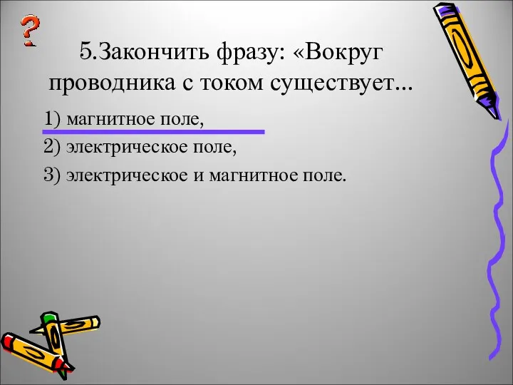 5.Закончить фразу: «Вокруг проводника с током существует... 1) магнитное поле,