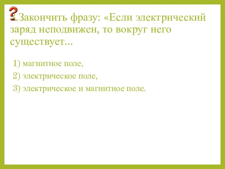 3.Закончить фразу: «Если электрический заряд неподвижен, то вокруг него существует...