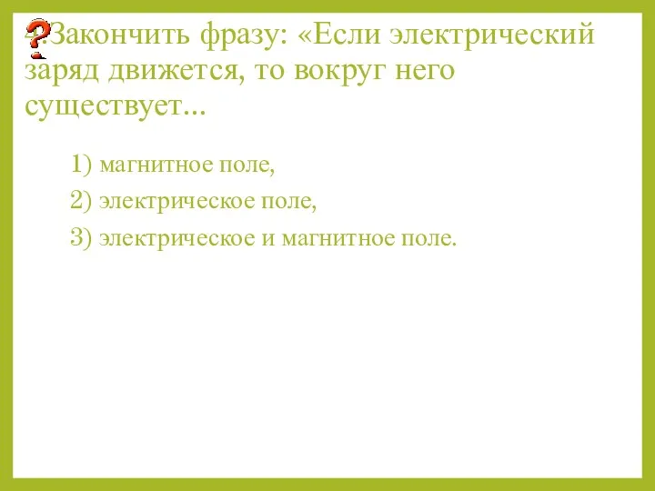 4.Закончить фразу: «Если электрический заряд движется, то вокруг него существует...