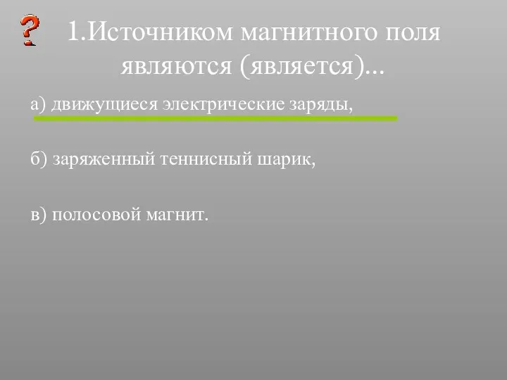 1.Источником магнитного поля являются (является)... а) движущиеся электрические заряды, б) заряженный теннисный шарик, в) полосовой магнит.