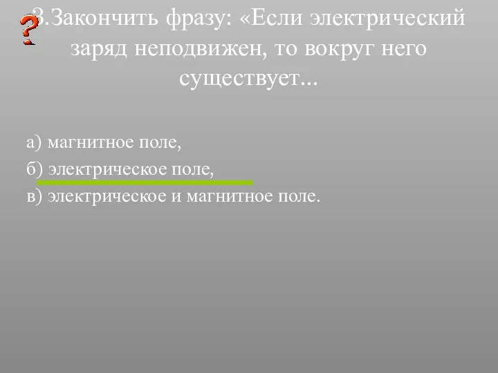 3.Закончить фразу: «Если электрический заряд неподвижен, то вокруг него существует...